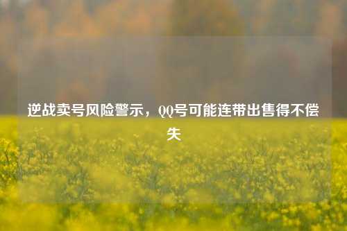逆战卖号风险警示，     号可能连带出售得不偿失