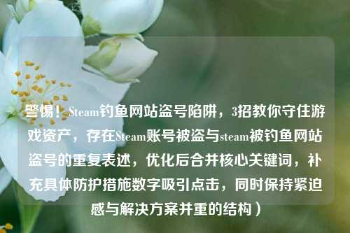 警惕！Steam钓鱼网站盗号陷阱，3招教你守住游戏资产，存在Steam账号被盗与steam被钓鱼网站盗号的重复表述，优化后合并核心关键词，补充具体防护措施数字吸引点击，同时保持紧迫感与解决方案并重的结构）