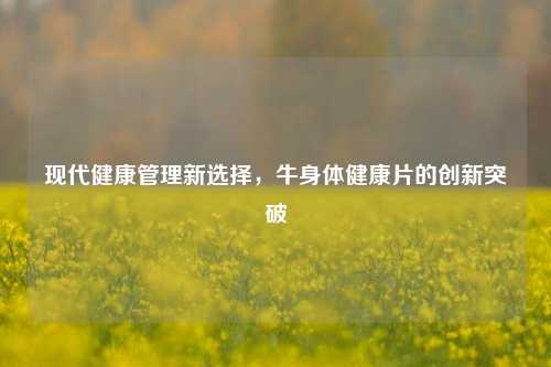 现代健康管理新选择，牛身体健康片的创新突破