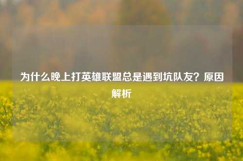 为什么晚上打英雄联盟总是遇到坑队友？原因解析