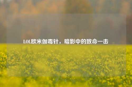 LOL欧米伽毒针，暗影中的致命一击