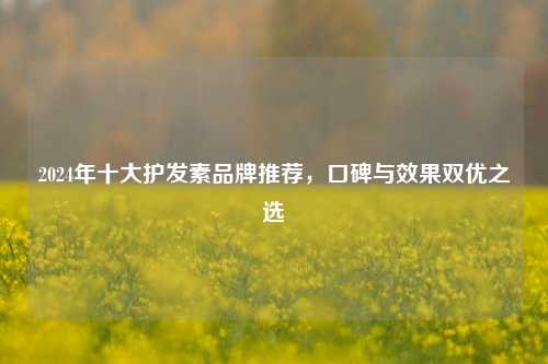2024年十大护发素品牌推荐，口碑与效果双优之选