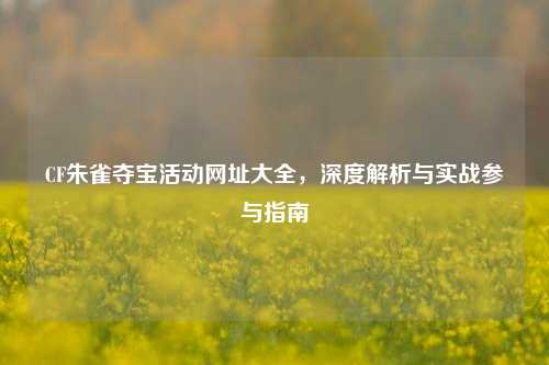 CF朱雀夺宝活动网址大全，深度解析与实战参与指南