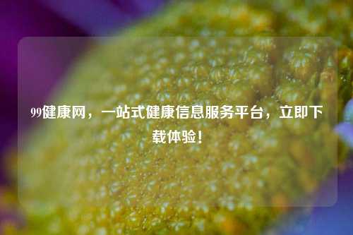 99健康网，一站式健康信息服务平台，立即下载体验！