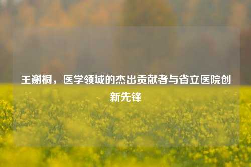王谢桐，医学领域的杰出贡献者与省立医院创新先锋