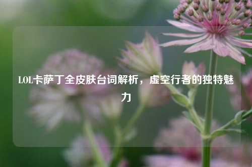 LOL卡萨丁全皮肤台词解析，虚空行者的独特魅力