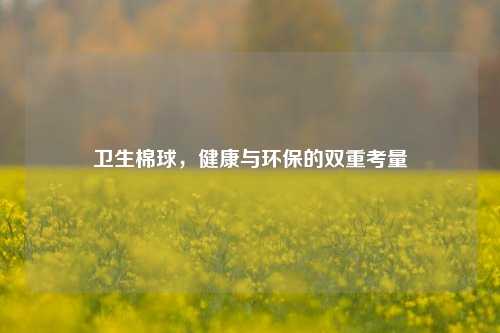 卫生棉球，健康与环保的双重考量
