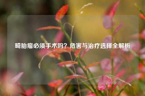 畸胎瘤必须手术吗？危害与治疗选择全解析