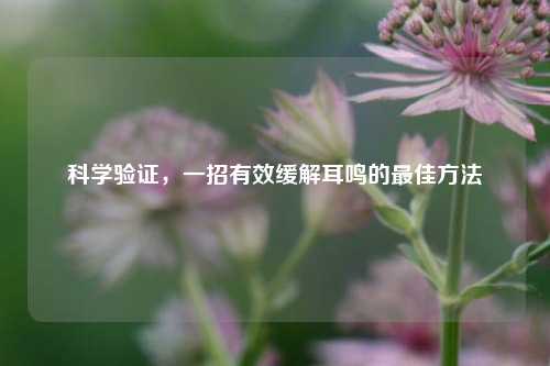 科学验证，一招有效缓解耳鸣的更佳     