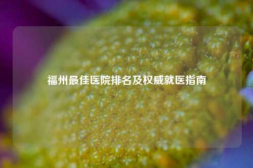 福州更佳医院排名及权威就医指南
