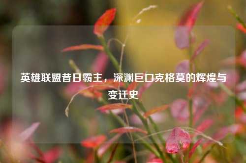 英雄联盟昔日霸主，深渊巨口克格莫的辉煌与变迁史