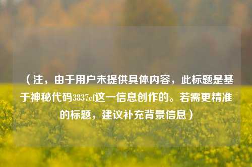 （注，由于用户未提供具体内容，此标题是基于神秘代码3837cf这一信息创作的。若需更精准的标题，建议补充背景信息）