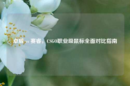 卓威 vs 赛睿，CSGO职业级鼠标全面对比指南