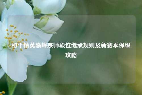 和平精英巅峰宗师段位继承规则及新赛季保级攻略