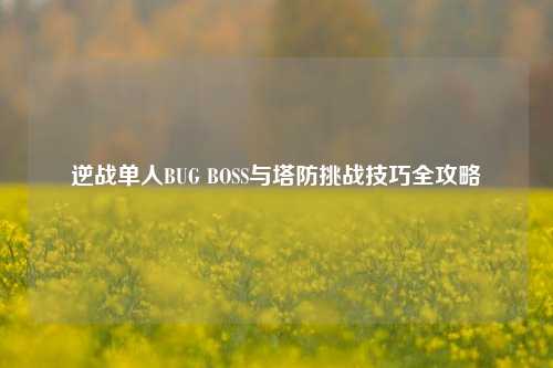 逆战单人BUG BOSS与塔防挑战技巧全攻略