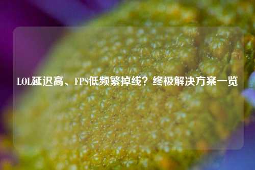 LOL延迟高、FPS低频繁掉线？终极解决方案一览