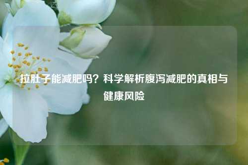 拉肚子能减肥吗？科学解析腹泻减肥的真相与健康风险