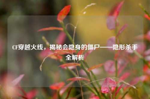 CF穿越火线，揭秘会隐身的僵尸——隐形杀手全解析