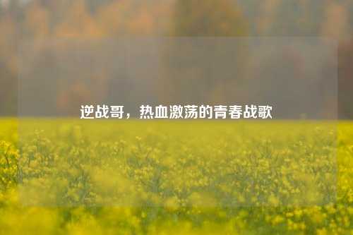 逆战哥，热血激荡的青春战歌