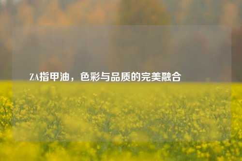 ZA指甲油，色彩与品质的完美融合💅