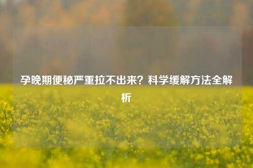 孕晚期便秘严重拉不出来？科学缓解     全解析