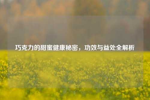 巧克力的甜蜜健康秘密，功效与益处全解析