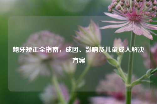 龅牙矫正全指南，成因、影响及儿童成人解决方案