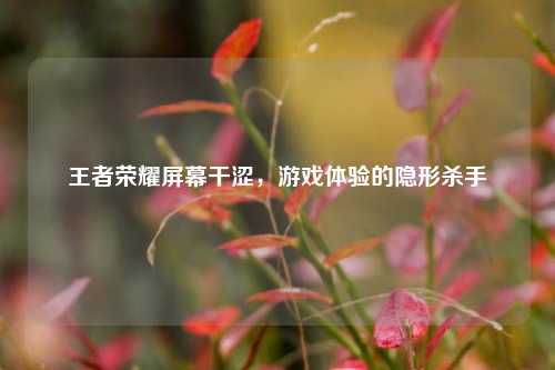 王者荣耀屏幕干涩，游戏体验的隐形杀手