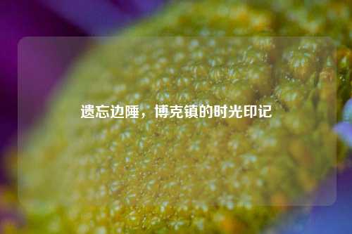 遗忘边陲，博克镇的时光印记
