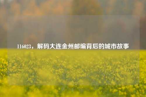 116023，解码大连金州邮编背后的城市故事