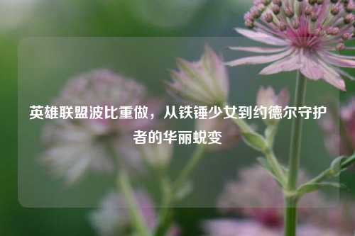 英雄联盟波比重做，从铁锤少女到约德尔守护者的华丽蜕变