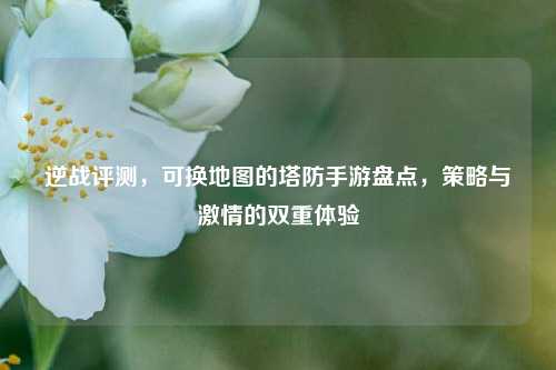 逆战评测，可换地图的塔防手游盘点，策略与     的双重体验