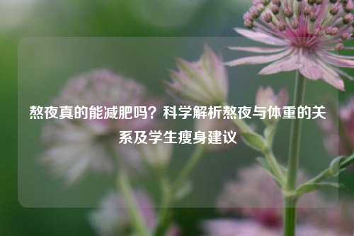 熬夜真的能减肥吗？科学解析熬夜与体重的关系及学生瘦身建议