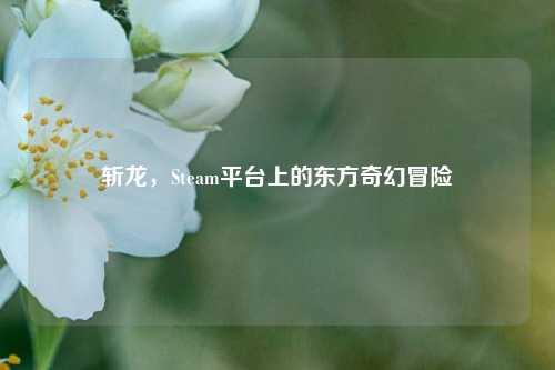 斩龙，Steam平台上的东方奇幻冒险