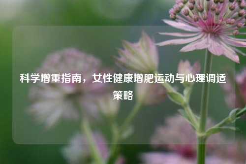 科学增重指南，女性健康增肥运动与心理调适策略