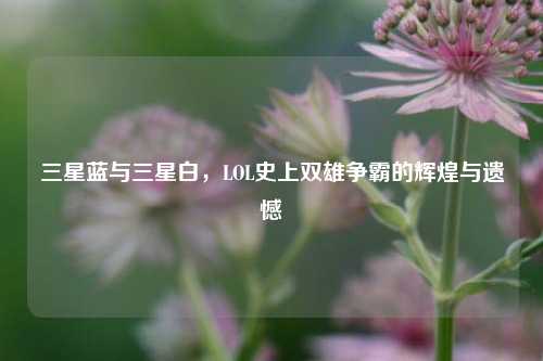 三星蓝与三星白，LOL史上双雄争霸的辉煌与遗憾