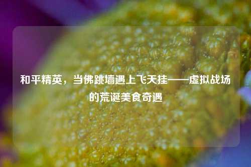 和平精英，当佛跳墙遇上飞天挂——虚拟战场的荒诞美食奇遇