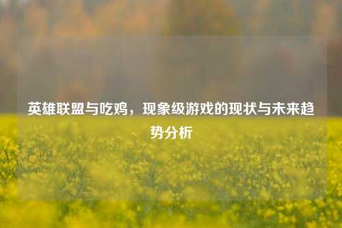 英雄联盟与吃鸡，现象级游戏的现状与未来趋势分析