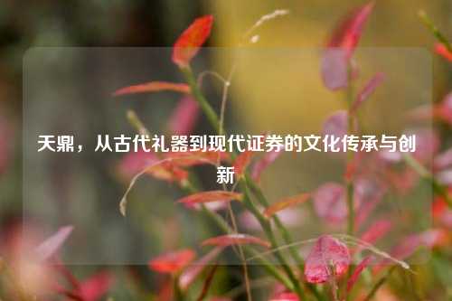 天鼎，从古代礼器到现代证券的文化传承与创新
