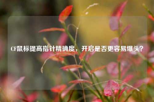 CF鼠标提高指针精确度，开启是否更容易爆头？