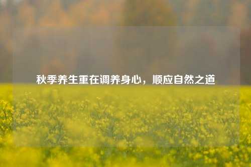 秋季养生重在调养身心，顺应自然之道