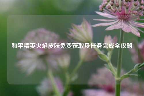 和平精英火焰皮肤免费获取及任务完成全攻略