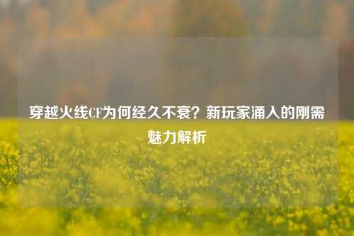 穿越火线CF为何经久不衰？新玩家涌入的刚需魅力解析