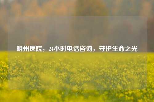 明州医院，24小时     咨询，守护生命之光