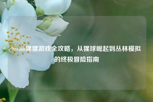 Steam猩猩游戏全攻略，从猩球崛起到丛林模拟的终极冒险指南