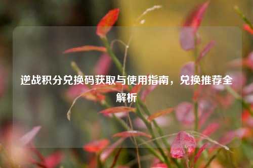 逆战积分兑换码获取与使用指南，兑换推荐全解析