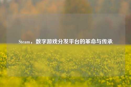 Steam，数字游戏分发平台的革命与传承