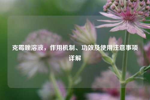 克霉唑溶液，作用机制、功效及使用注意事项详解
