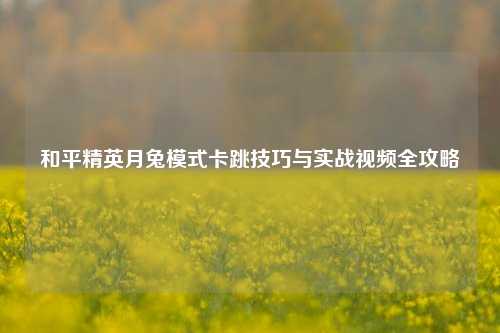 和平精英月兔模式卡跳技巧与实战视频全攻略