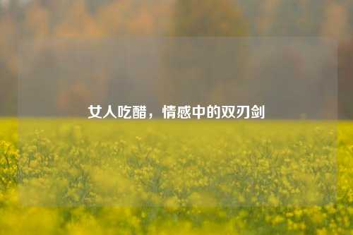 女人吃醋，情感中的双刃剑